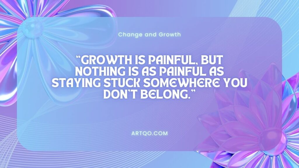 “Growth is painful, but nothing is as painful as staying stuck somewhere you don’t belong.”