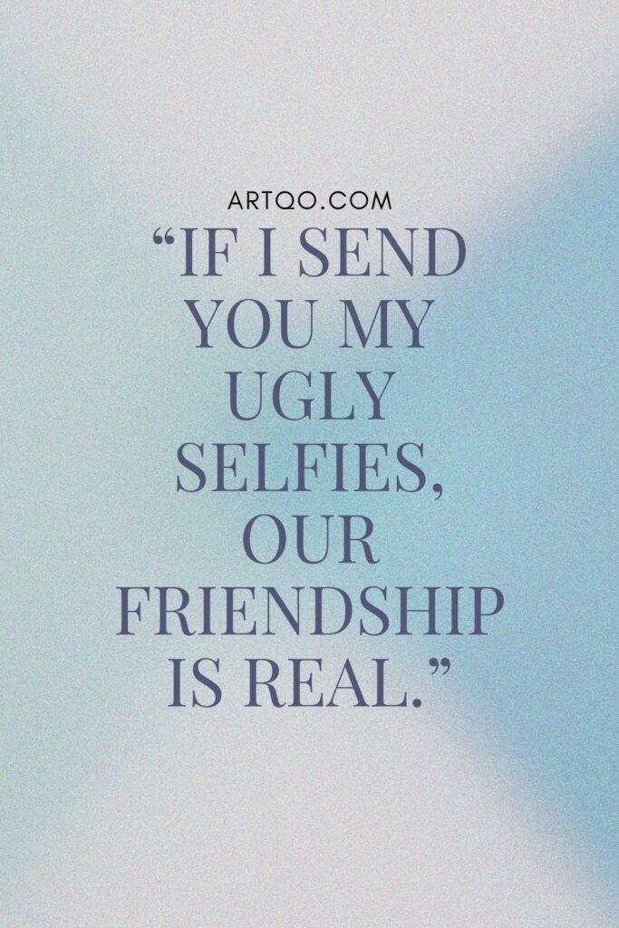 If I send you my ugly selfies, our friendship is real. A relatable and fun quote with friends highlighting trust and humor.